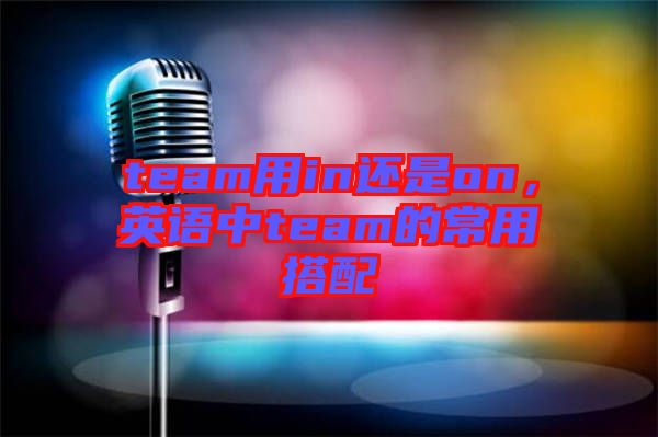 team用in還是on，英語(yǔ)中team的常用搭配