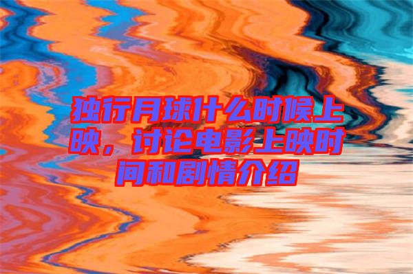 獨(dú)行月球什么時(shí)候上映，討論電影上映時(shí)間和劇情介紹