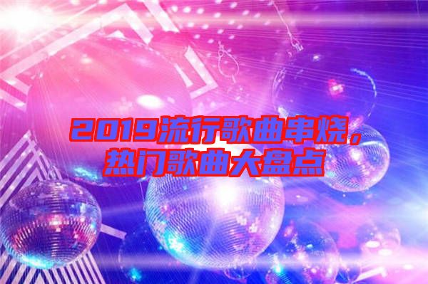 2019流行歌曲串燒，熱門歌曲大盤點(diǎn)