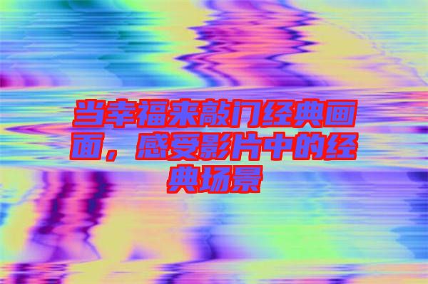 當(dāng)幸福來(lái)敲門經(jīng)典畫面，感受影片中的經(jīng)典場(chǎng)景