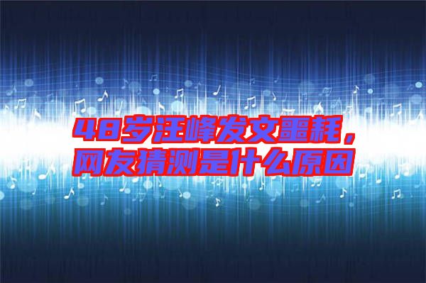 48歲汪峰發(fā)文噩耗，網(wǎng)友猜測是什么原因