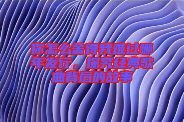 你怎么舍得我難過哪年發(fā)行，探究經(jīng)典歌曲背后的故事
