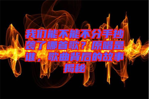 我們能不能不分手抄襲了哪首歌？原唱是誰，歌曲背后的故事揭秘