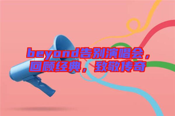 beyond告別演唱會，回顧經(jīng)典，致敬傳奇