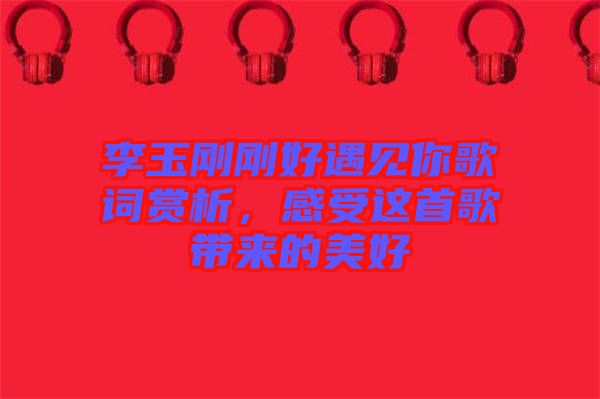 李玉剛剛好遇見你歌詞賞析，感受這首歌帶來的美好