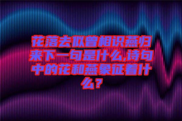 花落去似曾相識燕歸來下一句是什么,詩句中的花和燕象征著什么？