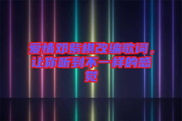 愛情鄧紫棋改編歌詞，讓你聽到不一樣的感覺