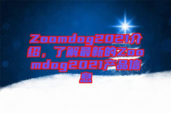 Zoomdog2021介紹，了解最新的Zoomdog2021產(chǎn)品信息