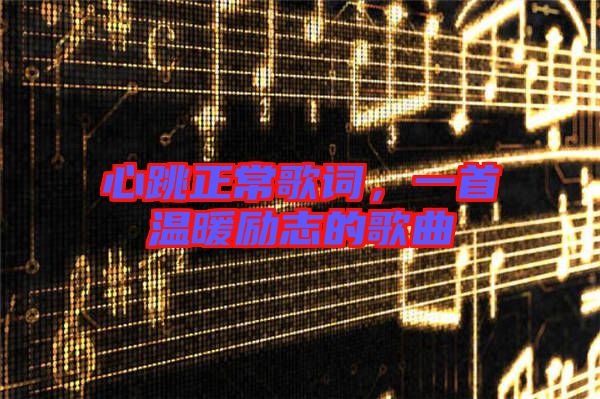 心跳正常歌詞，一首溫暖勵(lì)志的歌曲