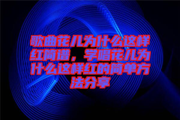 歌曲花兒為什么這樣紅簡(jiǎn)譜，學(xué)唱花兒為什么這樣紅的簡(jiǎn)單方法分享