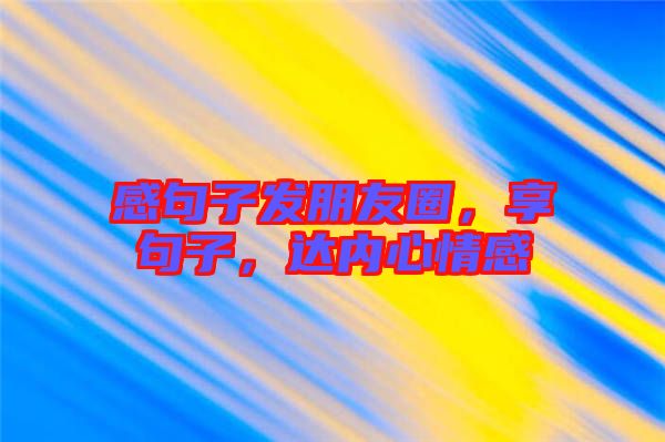 感句子發(fā)朋友圈，享句子，達(dá)內(nèi)心情感