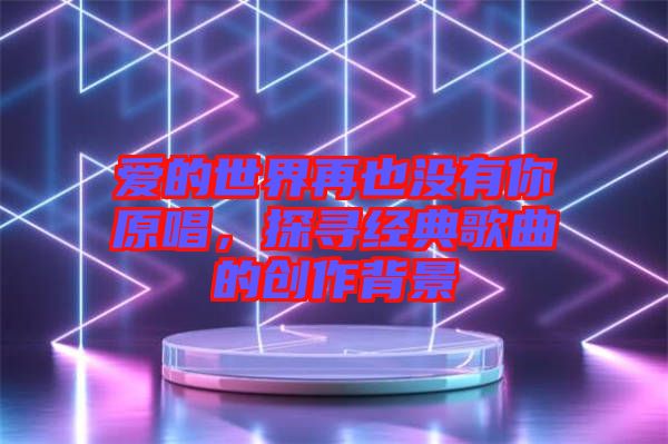 愛(ài)的世界再也沒(méi)有你原唱，探尋經(jīng)典歌曲的創(chuàng)作背景