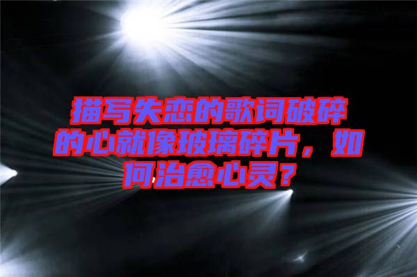 描寫(xiě)失戀的歌詞破碎的心就像玻璃碎片，如何治愈心靈？