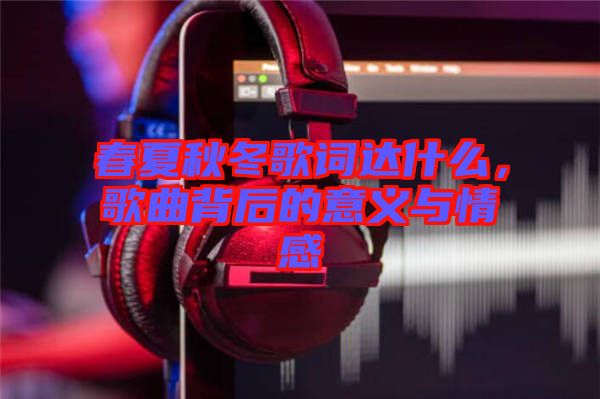 春夏秋冬歌詞達什么，歌曲背后的意義與情感