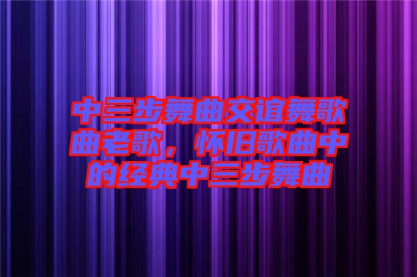 中三步舞曲交誼舞歌曲老歌，懷舊歌曲中的經(jīng)典中三步舞曲