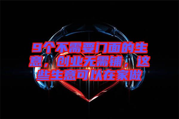 9個(gè)不需要門面的生意，創(chuàng)業(yè)無(wú)需鋪，這些生意可以在家做