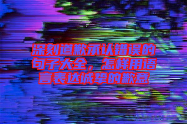 深刻道歉承認錯誤的句子大全，怎樣用語言表達誠摯的歉意