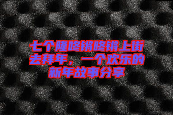 七個(gè)隆咚鏘咚鏘上街去拜年，一個(gè)歡樂(lè)的新年故事分享