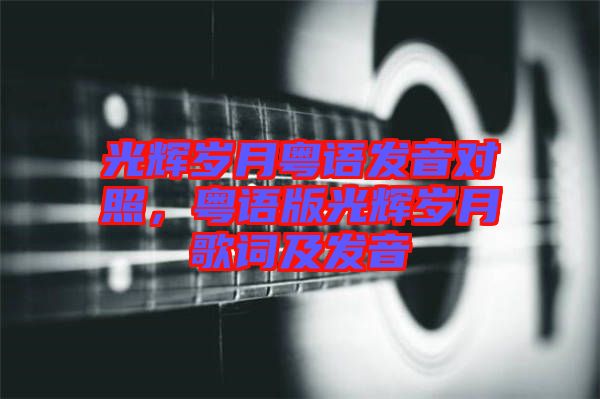 光輝歲月粵語發(fā)音對照，粵語版光輝歲月歌詞及發(fā)音