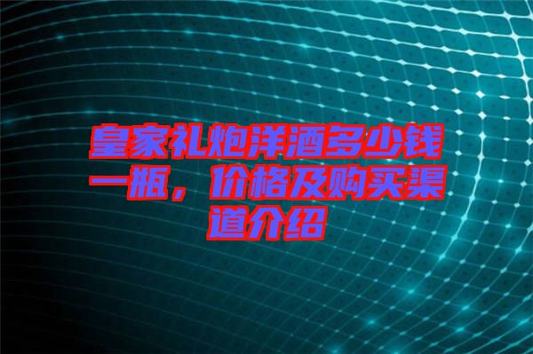 皇家禮炮洋酒多少錢一瓶，價格及購買渠道介紹