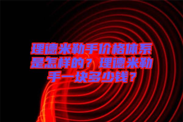 理德米勒手價格體系是怎樣的？理德米勒手一塊多少錢？