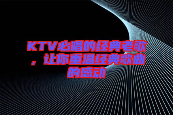 KTV必唱的經(jīng)典老歌，讓你重溫經(jīng)典歌曲的感動