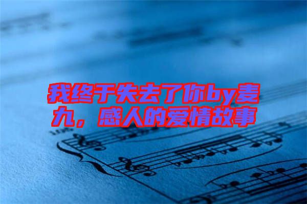 我終于失去了你by麥九，感人的愛情故事
