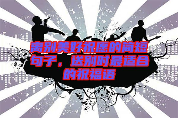 離別美好祝愿的簡(jiǎn)短句子，送別時(shí)最適合的祝福語(yǔ)