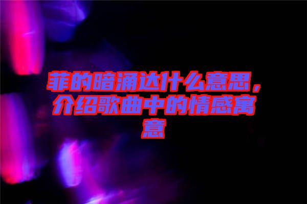 菲的暗涌達什么意思，介紹歌曲中的情感寓意
