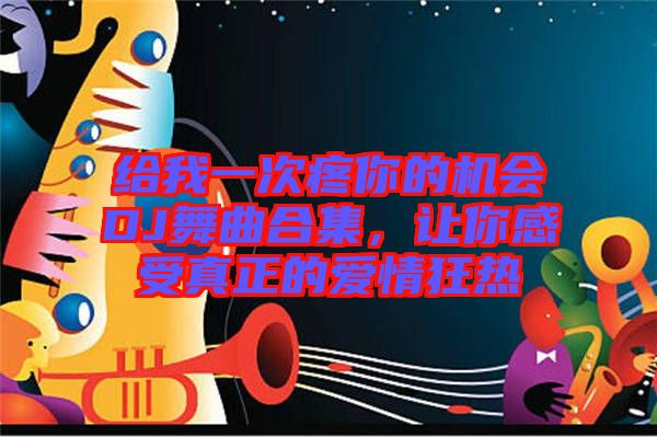 給我一次疼你的機(jī)會DJ舞曲合集，讓你感受真正的愛情狂熱