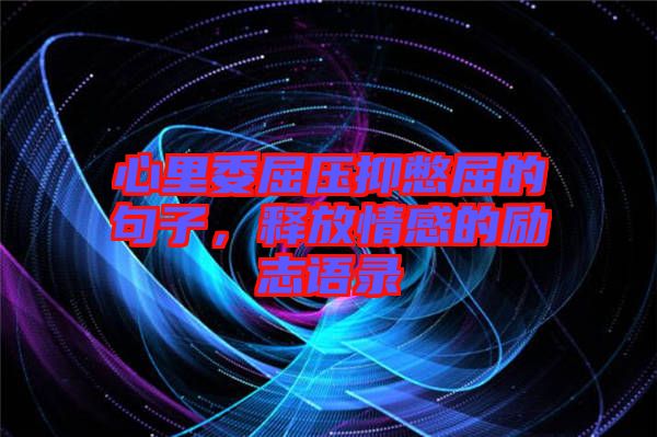 心里委屈壓抑憋屈的句子，釋放情感的勵志語錄