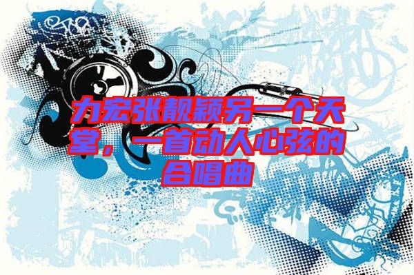 力宏張靚穎另一個(gè)天堂，一首動(dòng)人心弦的合唱曲