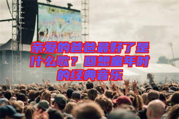 親愛的爸爸最好了是什么歌？回想童年時(shí)的經(jīng)典音樂