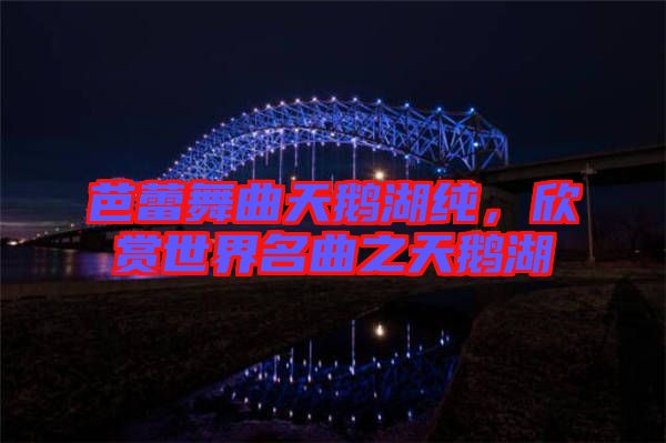 芭蕾舞曲天鵝湖純，欣賞世界名曲之天鵝湖