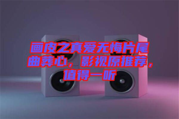 畫皮之真愛無悔片尾曲葬心，影視原推薦，值得一聽