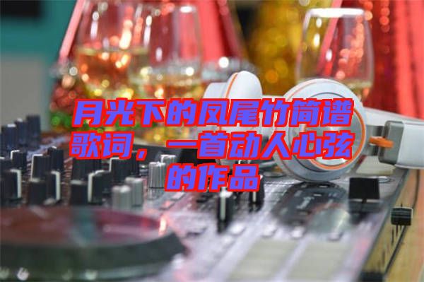 月光下的鳳尾竹簡譜歌詞，一首動人心弦的作品