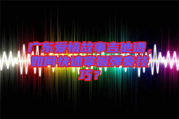 廣東愛(ài)情故事吉他譜，如何快速掌握彈奏技巧？