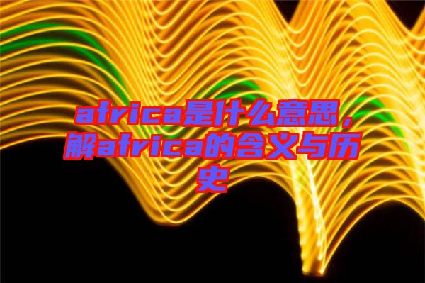 africa是什么意思，解africa的含義與歷史