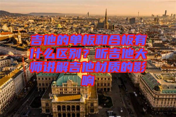 吉他的單板和合板有什么區(qū)別？聽吉他大師講解吉他材質(zhì)的影響
