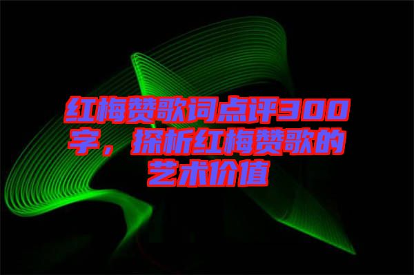 紅梅贊歌詞點評300字，探析紅梅贊歌的藝術(shù)價值