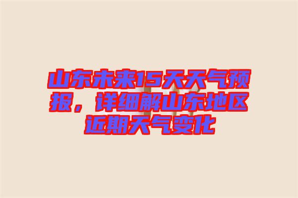 山東未來15天天氣預(yù)報，詳細(xì)解山東地區(qū)近期天氣變化