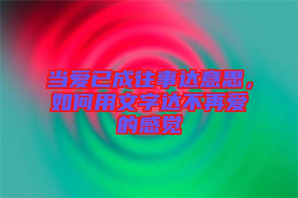 當(dāng)愛(ài)已成往事達(dá)意思，如何用文字達(dá)不再愛(ài)的感覺(jué)