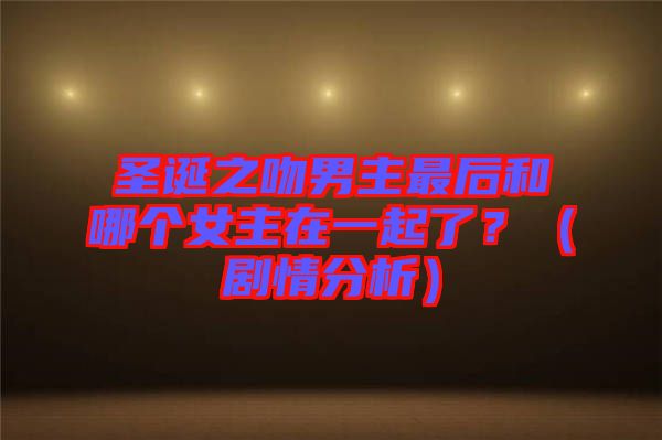 圣誕之吻男主最后和哪個女主在一起了？（劇情分析）