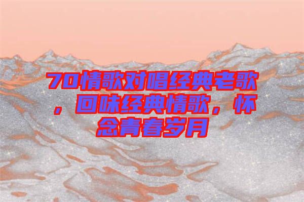 70情歌對(duì)唱經(jīng)典老歌，回味經(jīng)典情歌，懷念青春歲月