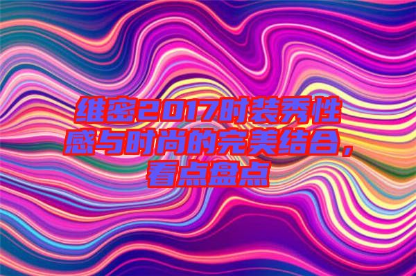 維密2017時裝秀性感與時尚的完美結(jié)合，看點盤點