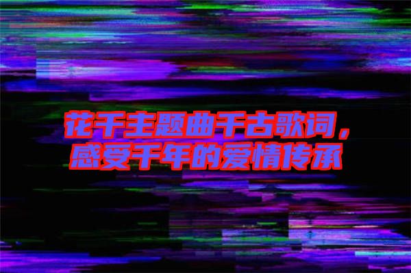 花千主題曲千古歌詞，感受千年的愛(ài)情傳承