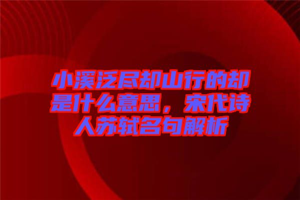 小溪泛盡卻山行的卻是什么意思，宋代詩人蘇軾名句解析