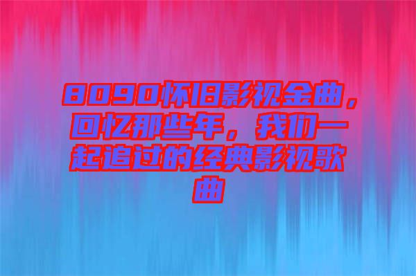 8090懷舊影視金曲，回憶那些年，我們一起追過的經(jīng)典影視歌曲