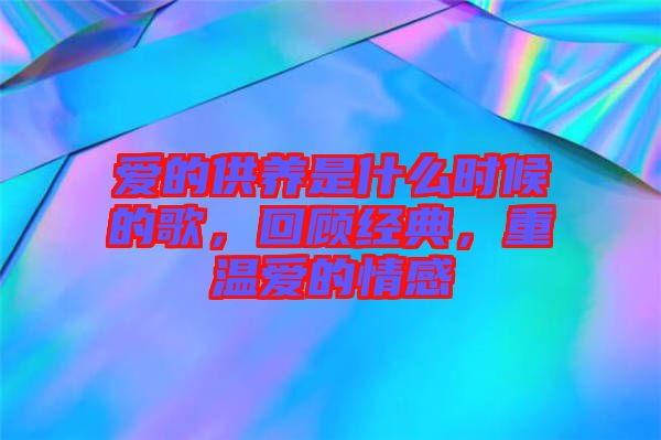 愛的供養(yǎng)是什么時(shí)候的歌，回顧經(jīng)典，重溫愛的情感
