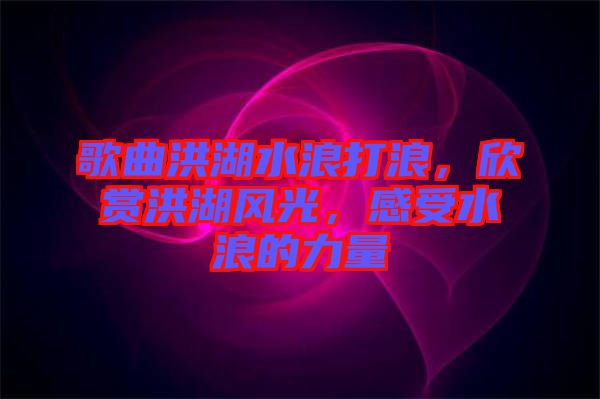 歌曲洪湖水浪打浪，欣賞洪湖風(fēng)光，感受水浪的力量